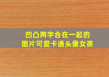 凹凸两字合在一起的图片可爱卡通头像女孩