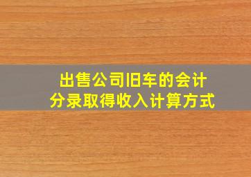 出售公司旧车的会计分录取得收入计算方式