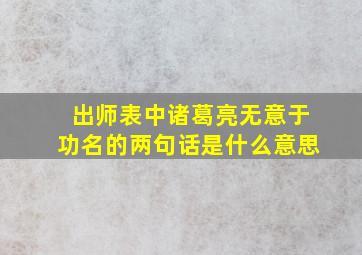 出师表中诸葛亮无意于功名的两句话是什么意思