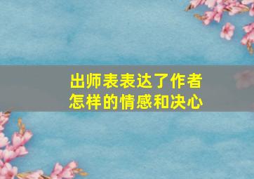 出师表表达了作者怎样的情感和决心