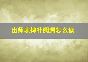 出师表裨补阙漏怎么读