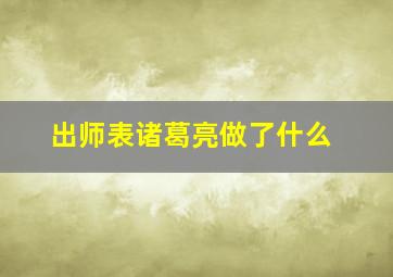 出师表诸葛亮做了什么