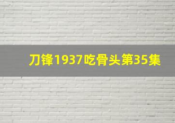 刀锋1937吃骨头第35集