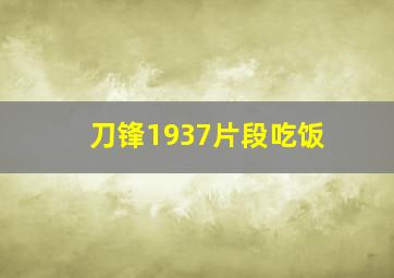 刀锋1937片段吃饭