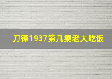 刀锋1937第几集老大吃饭