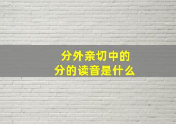 分外亲切中的分的读音是什么