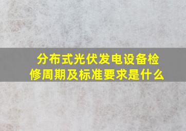 分布式光伏发电设备检修周期及标准要求是什么