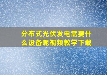 分布式光伏发电需要什么设备呢视频教学下载