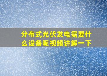 分布式光伏发电需要什么设备呢视频讲解一下