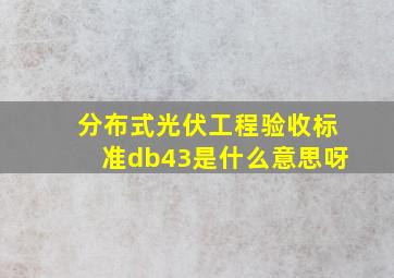 分布式光伏工程验收标准db43是什么意思呀