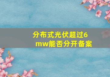 分布式光伏超过6mw能否分开备案