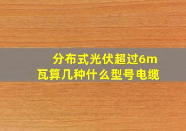 分布式光伏超过6m瓦算几种什么型号电缆