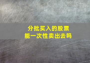 分批买入的股票能一次性卖出去吗