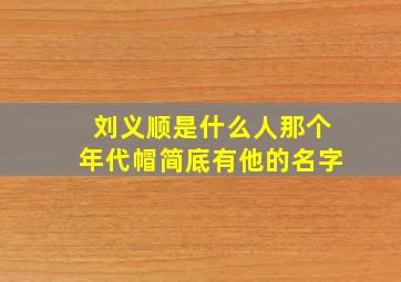 刘义顺是什么人那个年代帽简底有他的名字