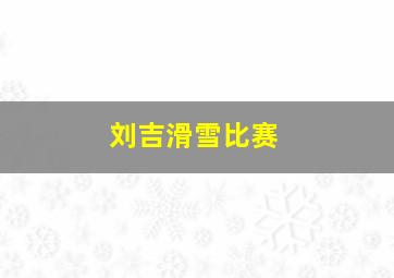 刘吉滑雪比赛