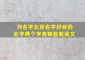 刘名字女孩名字好听的名字两个字有哪些呢英文