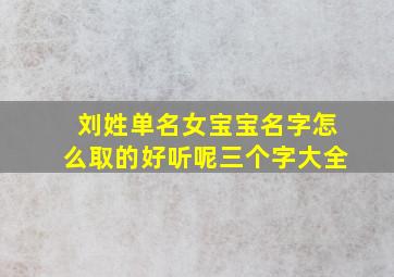 刘姓单名女宝宝名字怎么取的好听呢三个字大全