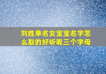 刘姓单名女宝宝名字怎么取的好听呢三个字母