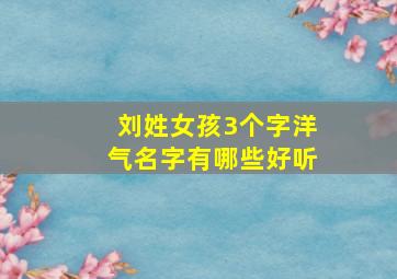 刘姓女孩3个字洋气名字有哪些好听