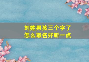 刘姓男孩三个字了怎么取名好听一点