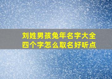 刘姓男孩兔年名字大全四个字怎么取名好听点