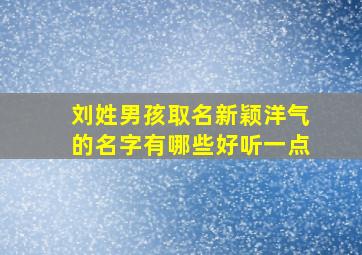 刘姓男孩取名新颖洋气的名字有哪些好听一点