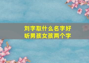 刘字取什么名字好听男孩女孩两个字