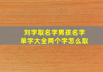 刘字取名字男孩名字单字大全两个字怎么取