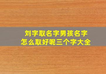 刘字取名字男孩名字怎么取好呢三个字大全