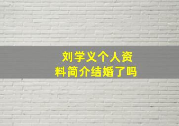 刘学义个人资料简介结婚了吗