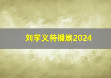 刘学义待播剧2024