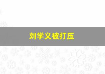 刘学义被打压