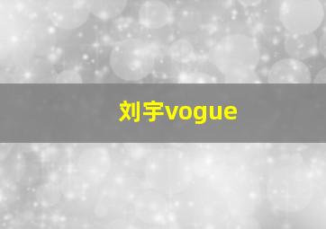 刘宇vogue