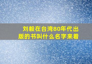 刘毅在台湾80年代出版的书叫什么名字来着