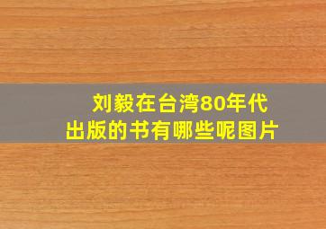 刘毅在台湾80年代出版的书有哪些呢图片