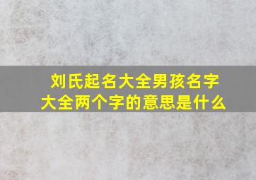 刘氏起名大全男孩名字大全两个字的意思是什么