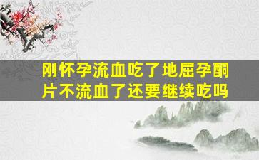 刚怀孕流血吃了地屈孕酮片不流血了还要继续吃吗