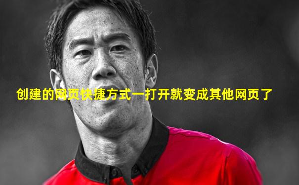 创建的网页快捷方式一打开就变成其他网页了