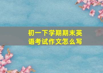 初一下学期期末英语考试作文怎么写