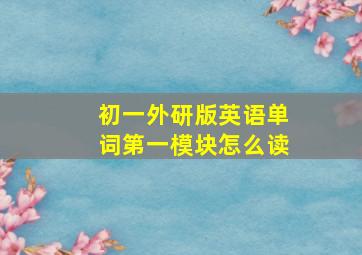 初一外研版英语单词第一模块怎么读