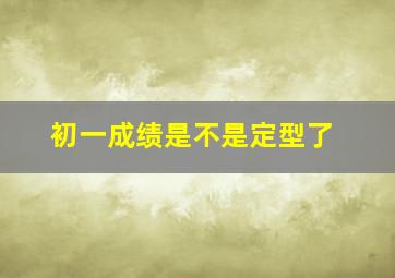 初一成绩是不是定型了