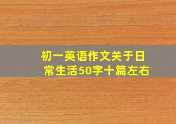 初一英语作文关于日常生活50字十篇左右