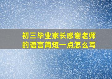 初三毕业家长感谢老师的语言简短一点怎么写