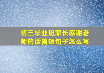 初三毕业班家长感谢老师的话简短句子怎么写