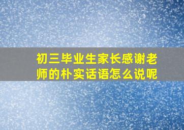 初三毕业生家长感谢老师的朴实话语怎么说呢