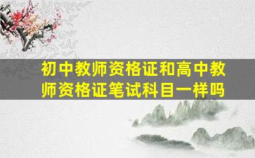 初中教师资格证和高中教师资格证笔试科目一样吗