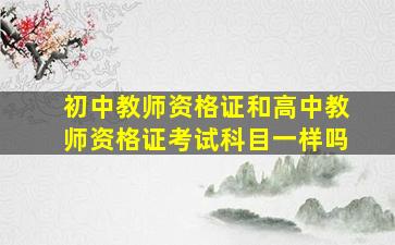 初中教师资格证和高中教师资格证考试科目一样吗