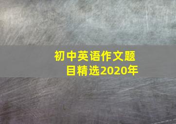 初中英语作文题目精选2020年