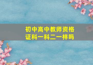 初中高中教师资格证科一科二一样吗