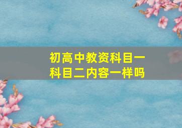 初高中教资科目一科目二内容一样吗